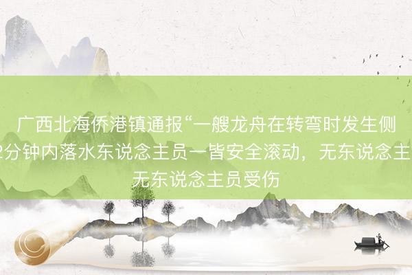广西北海侨港镇通报“一艘龙舟在转弯时发生侧翻”：2分钟内落水东说念主员一皆安全滚动，无东说念主员受伤