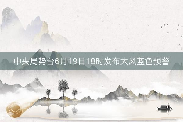 中央局势台6月19日18时发布大风蓝色预警