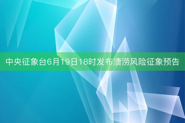 中央征象台6月19日18时发布渍涝风险征象预告