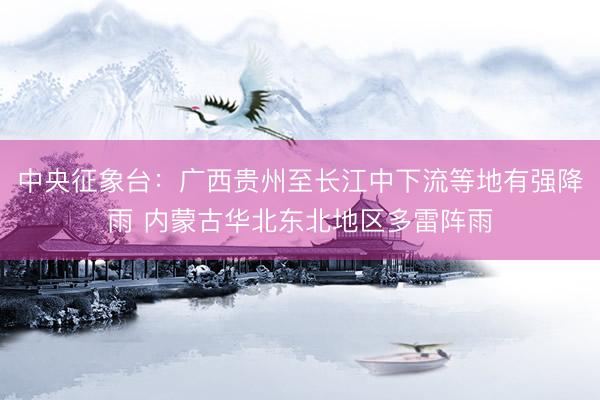 中央征象台:广西贵州至长江中下流等地有强降雨 内蒙古华北东北地区多雷阵雨