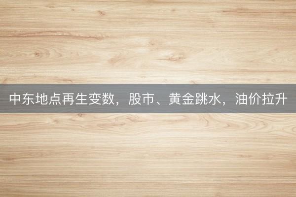 中东地点再生变数，股市、黄金跳水，油价拉升