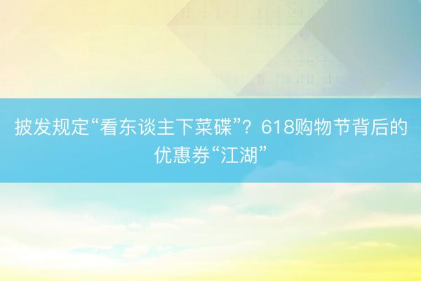 披发规定“看东谈主下菜碟”？618购物节背后的优惠券“江湖”