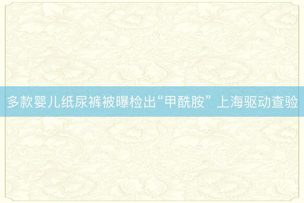 多款婴儿纸尿裤被曝检出“甲酰胺” 上海驱动查验