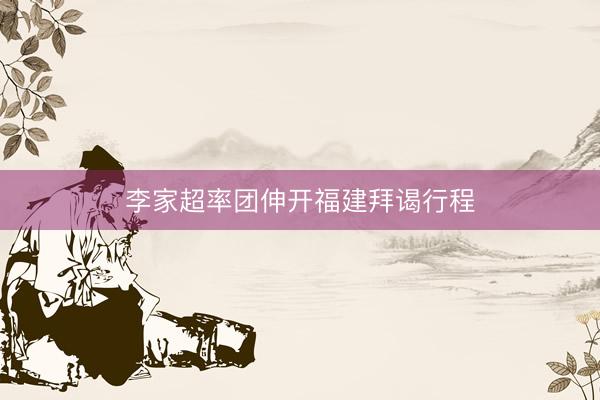 李家超率团伸开福建拜谒行程