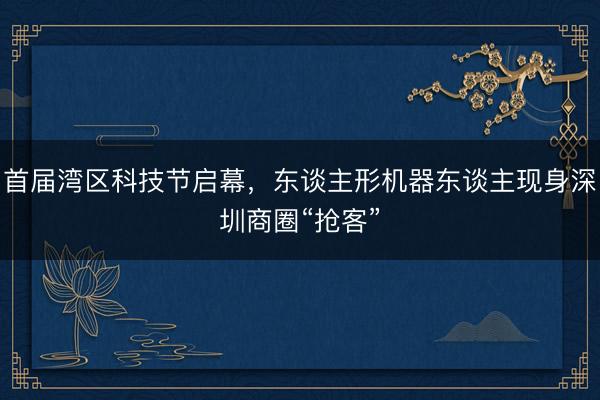 首届湾区科技节启幕，东谈主形机器东谈主现身深圳商圈“抢客”