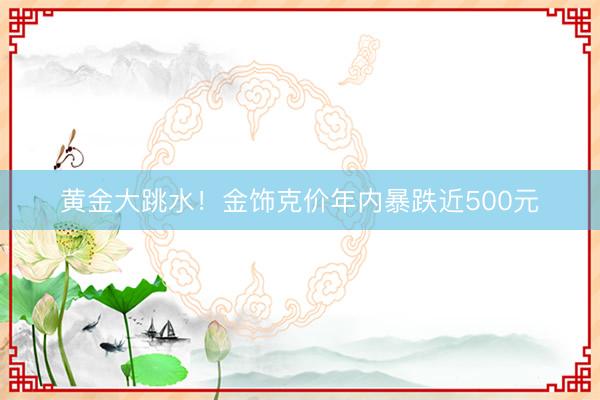 黄金大跳水！金饰克价年内暴跌近500元