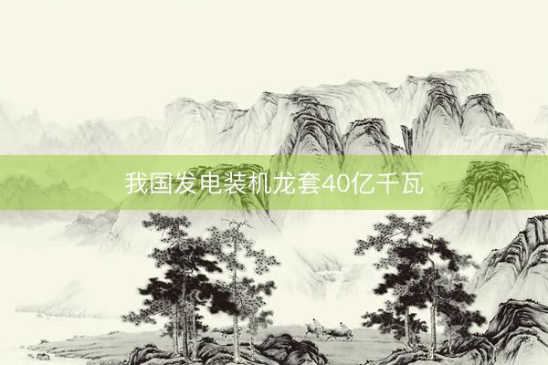 我国发电装机龙套40亿千瓦