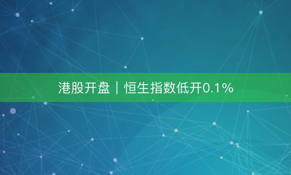 港股开盘｜恒生指数低开0.1%