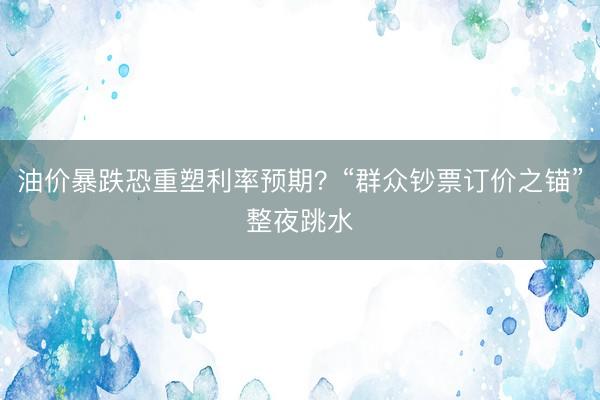 油价暴跌恐重塑利率预期？“群众钞票订价之锚”整夜跳水